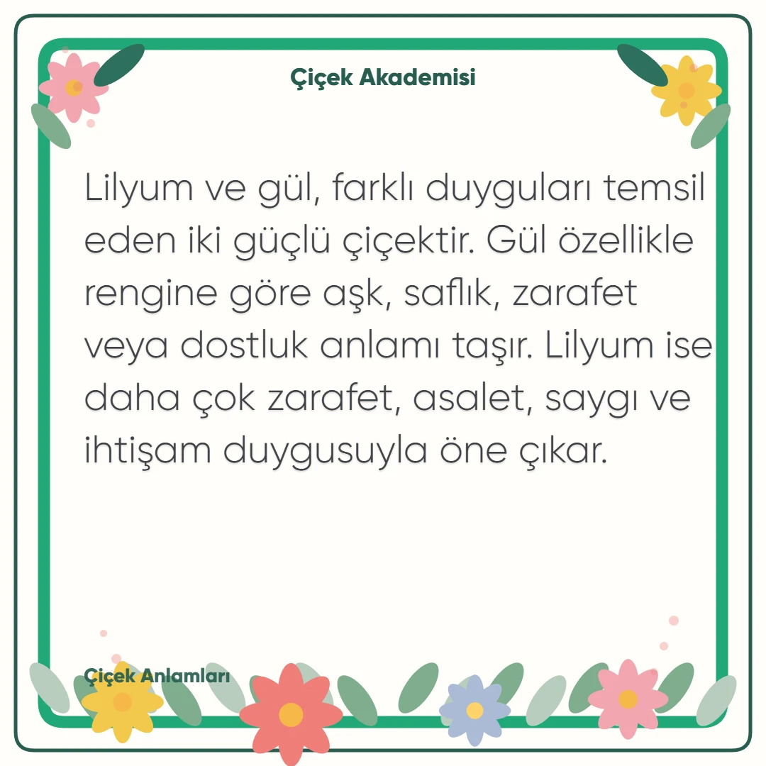 Kart notu görseli 1: Lilyum ve gül, farklı duyguları temsil eden iki güçlü çiçektir. Gül özellikle rengine göre aşk, saflık, zarafet veya dostluk anlamı taşır. Lilyum ise daha çok zarafet, asalet, saygı ve ihtişam duygusuyla öne çıkar.