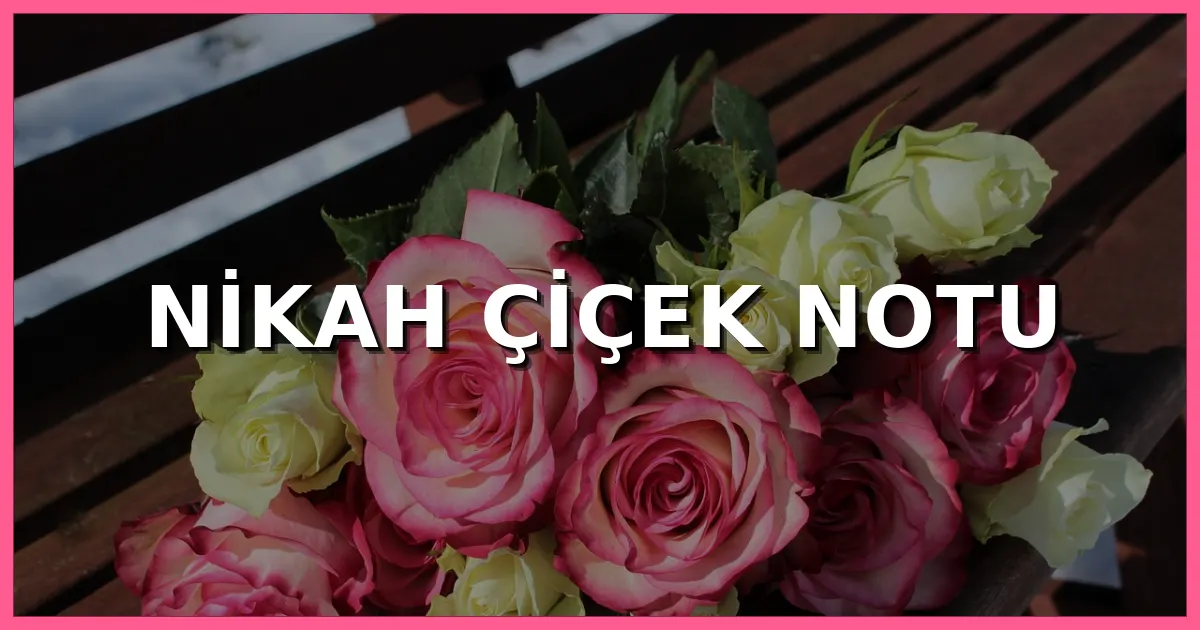 Nikah çiçek notu için kısa, anlamlı, zarif, dini ve yeni evlenen çiftlere özel tebrik mesajları