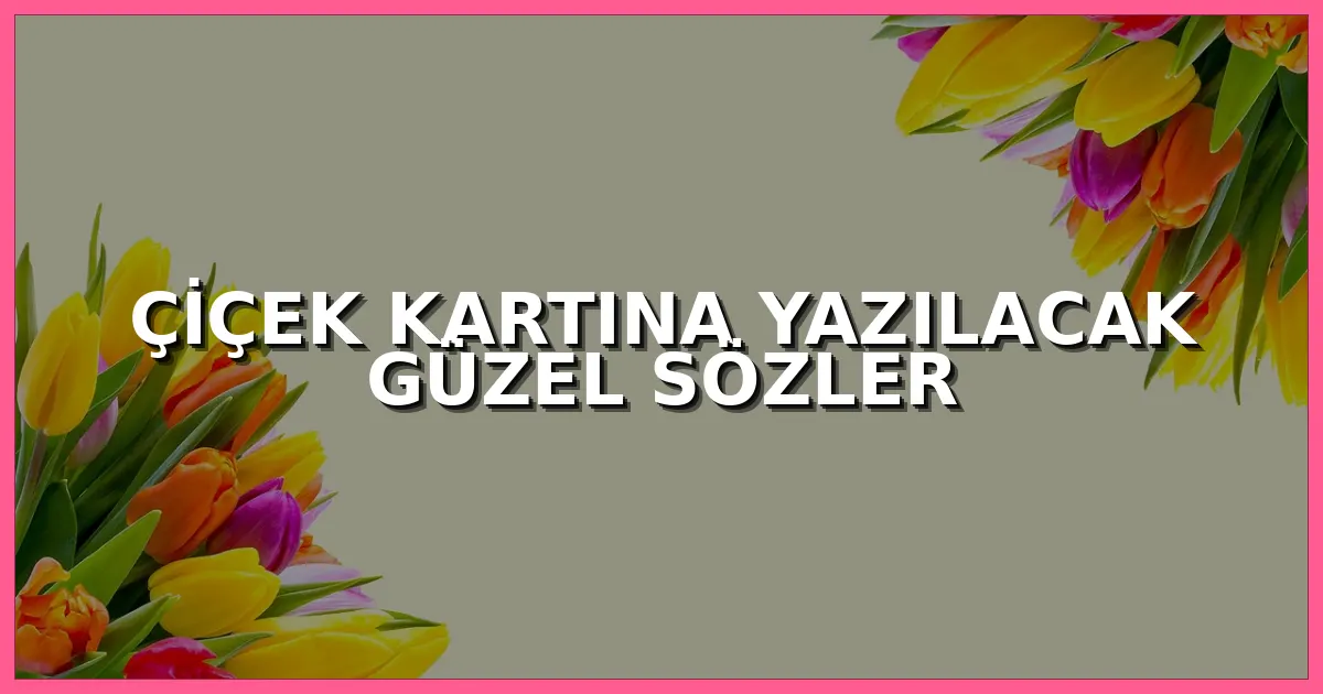 Çiçek kartına yazılacak güzel sözler, kısa ve anlamlı çiçek notu örnekleri
