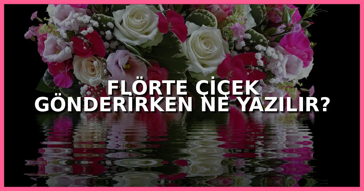 Flörte çiçek gönderirken yazılabilecek kısa, romantik, zarif, samimi ve eğlenceli çiçek kartı notları