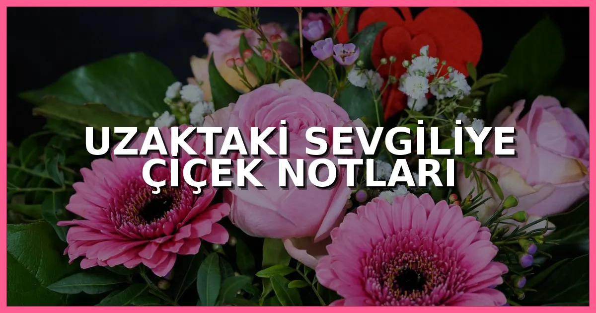 Uzaktaki sevgiliye gönderilecek romantik, kısa, duygusal ve özlem dolu çiçek kartı notları